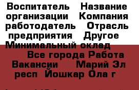 Воспитатель › Название организации ­ Компания-работодатель › Отрасль предприятия ­ Другое › Минимальный оклад ­ 18 000 - Все города Работа » Вакансии   . Марий Эл респ.,Йошкар-Ола г.